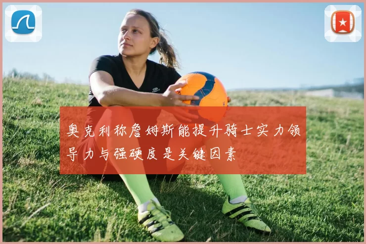 奥克利称詹姆斯能提升骑士实力领导力与强硬度是关键因素