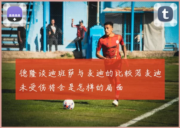 德隆谈迪班萨与麦迪的比较若麦迪未受伤将会是怎样的局面