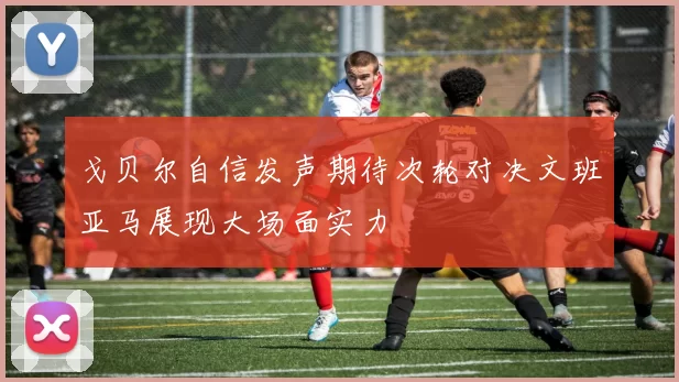 戈贝尔自信发声期待次轮对决文班亚马展现大场面实力