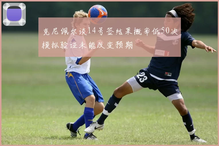 克尼佩尔谈14号签结果概率低50次模拟验证未能改变预期