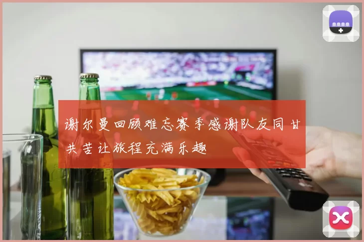 谢尔曼回顾难忘赛季感谢队友同甘共苦让旅程充满乐趣