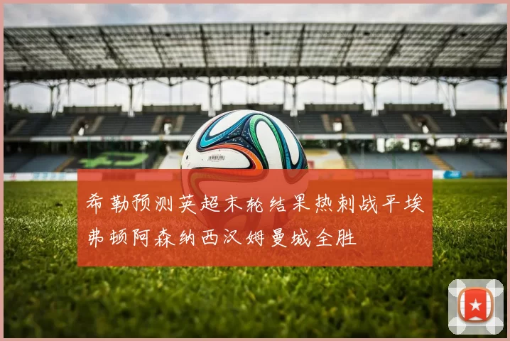 希勒预测英超末轮结果热刺战平埃弗顿阿森纳西汉姆曼城全胜