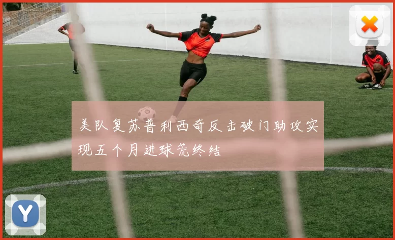 美队复苏普利西奇反击破门助攻实现五个月进球荒终结