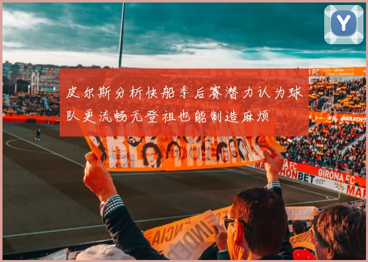 皮尔斯分析快船季后赛潜力认为球队更流畅无登祖也能制造麻烦