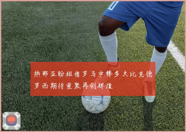 热那亚盼租借罗马中锋多夫比克德罗西期待重聚再创辉煌