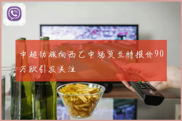 中超劲旅向西乙中场莫兰特报价90万欧引发关注