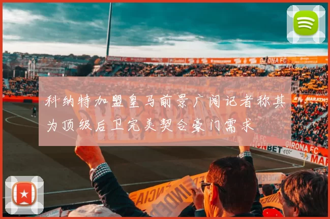 科纳特加盟皇马前景广阔记者称其为顶级后卫完美契合豪门需求
