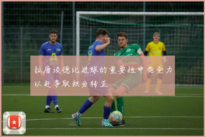 拉唐谈德比进球的重要性申花全力以赴争取积分转正