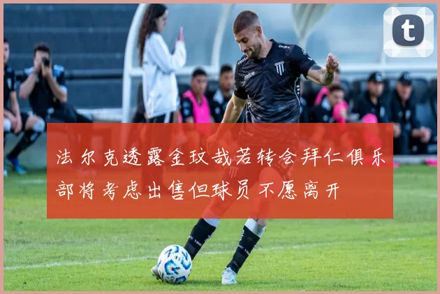法尔克透露金玟哉若转会拜仁俱乐部将考虑出售但球员不愿离开