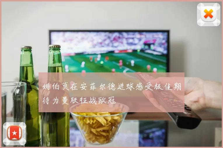 姆伯莫在安菲尔德进球感受极佳期待为曼联征战欧冠