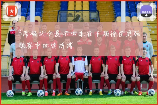 B席确认今夏不回本菲卡期待在更强联赛中继续拼搏