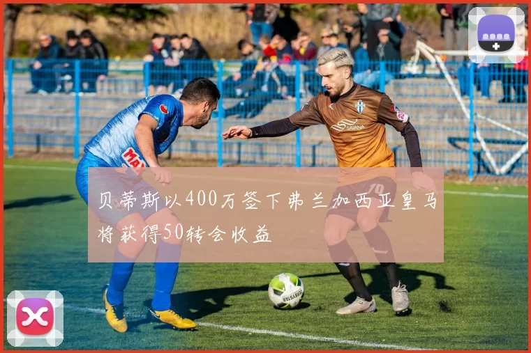 贝蒂斯以400万签下弗兰加西亚皇马将获得50转会收益
