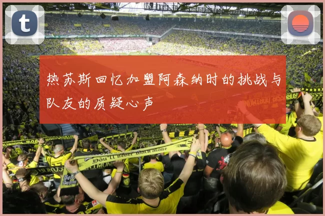 热苏斯回忆加盟阿森纳时的挑战与队友的质疑心声