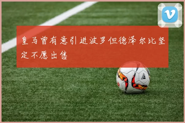 皇马曾有意引进波罗但德泽尔比坚定不愿出售