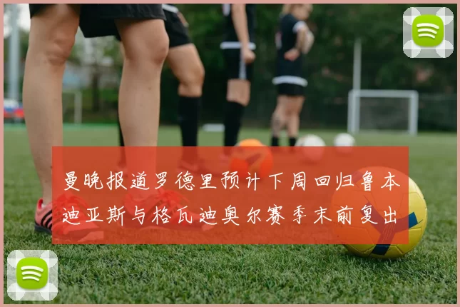 曼晚报道罗德里预计下周回归鲁本迪亚斯与格瓦迪奥尔赛季末前复出
