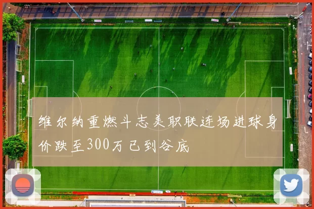 维尔纳重燃斗志美职联连场进球身价跌至300万已到谷底