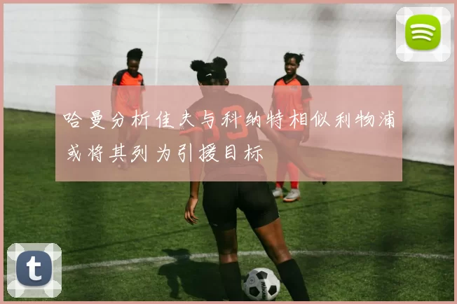 哈曼分析佳夫与科纳特相似利物浦或将其列为引援目标
