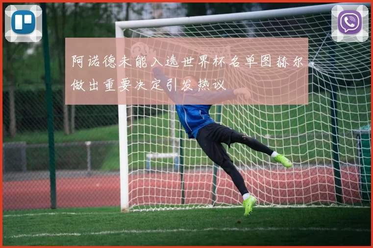 阿诺德未能入选世界杯名单图赫尔做出重要决定引发热议