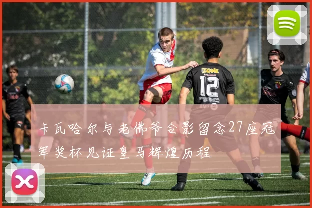 卡瓦哈尔与老佛爷合影留念27座冠军奖杯见证皇马辉煌历程