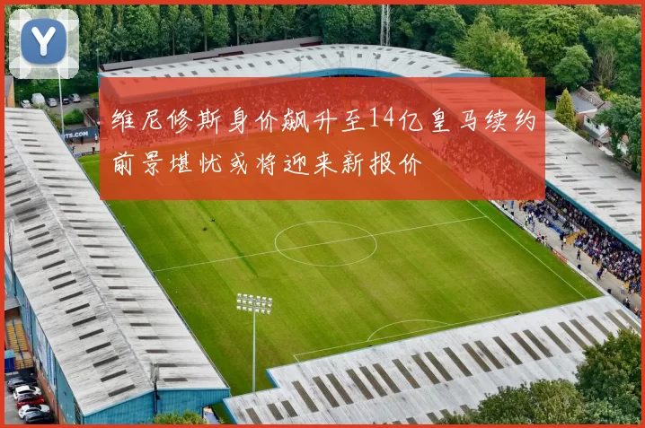 维尼修斯身价飙升至14亿皇马续约前景堪忧或将迎来新报价