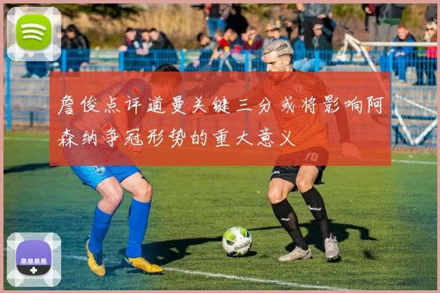 詹俊点评道曼关键三分或将影响阿森纳争冠形势的重大意义