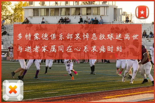 多特蒙德俱乐部哀悼急救球迷离世与逝者家属同在心系哀痛时刻