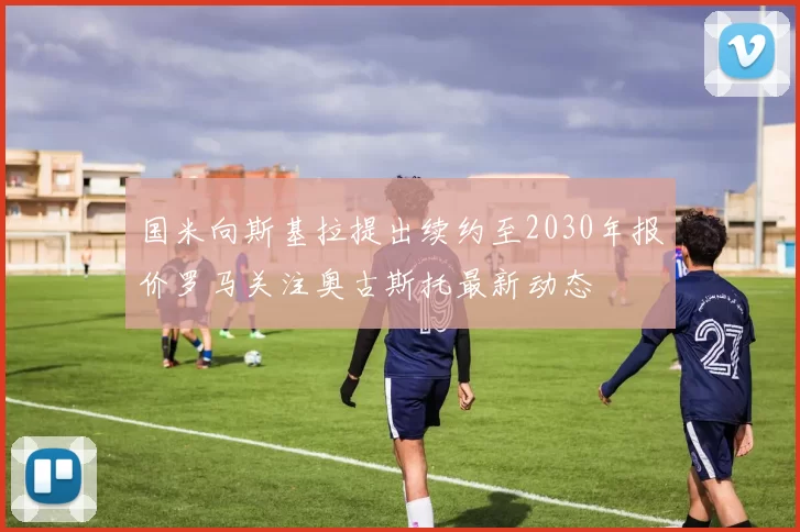 国米向斯基拉提出续约至2030年报价罗马关注奥古斯托最新动态