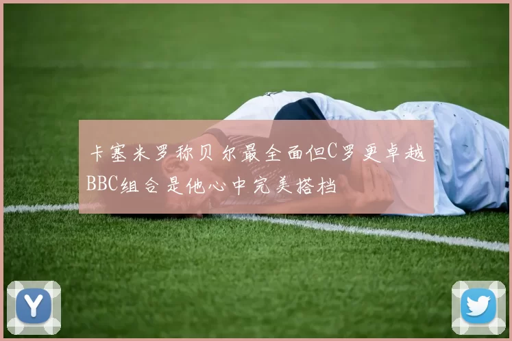 卡塞米罗称贝尔最全面但C罗更卓越BBC组合是他心中完美搭档