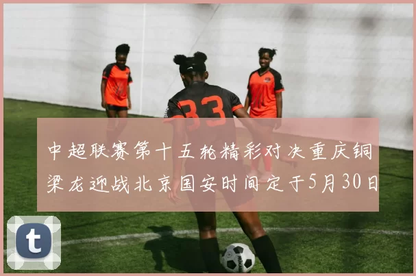 中超联赛第十五轮精彩对决重庆铜梁龙迎战北京国安时间定于5月30日20点