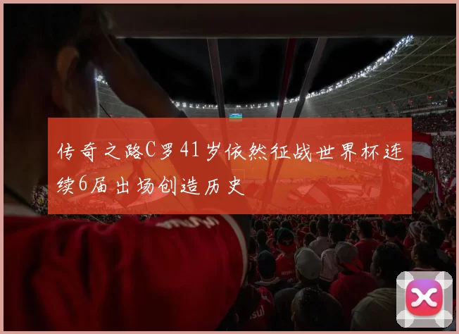 传奇之路C罗41岁依然征战世界杯连续6届出场创造历史