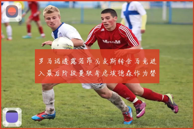 罗马诺透露若昂戈麦斯转会马竞进入最后阶段曼联考虑埃德森作为替代人选